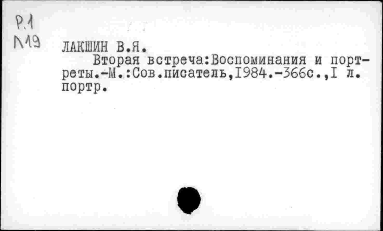 ﻿ЛАКШИН В.Я.
Вторая встреча:Воспоминания и порт реты.-М.:Сов.писатель,1984.-366с.,I л. портр.